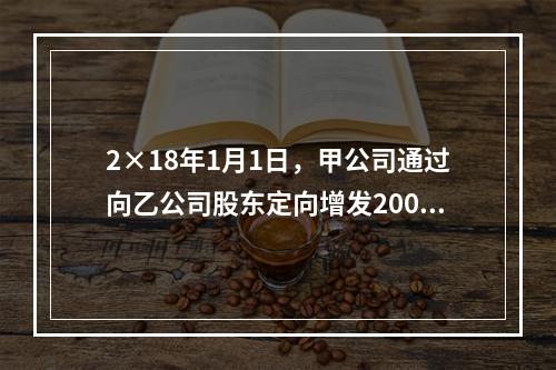 2×18年1月1日，甲公司通过向乙公司股东定向增发2000万