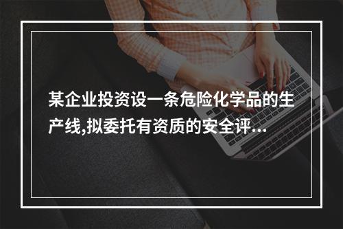 某企业投资设一条危险化学品的生产线,拟委托有资质的安全评价机