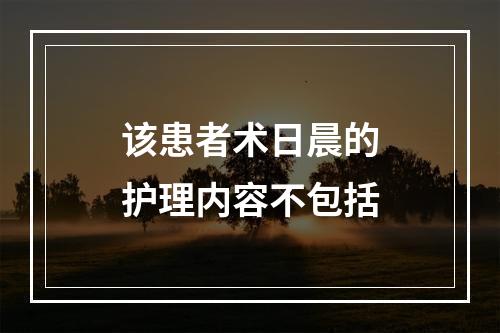 该患者术日晨的护理内容不包括