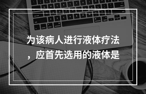 为该病人进行液体疗法，应首先选用的液体是