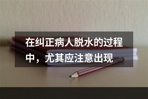 在纠正病人脱水的过程中，尤其应注意出现