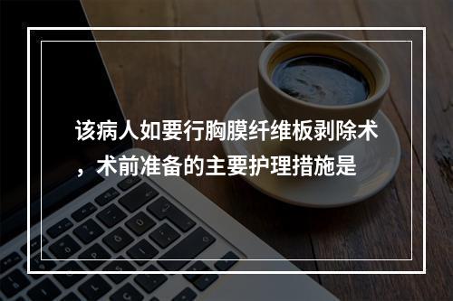 该病人如要行胸膜纤维板剥除术，术前准备的主要护理措施是