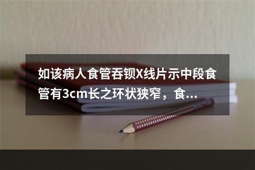 如该病人食管吞钡X线片示中段食管有3cm长之环状狭窄，食管镜