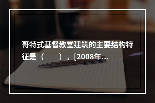 哥特式基督教堂建筑的主要结构特征是（　　）。[2008年真