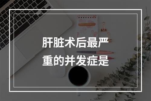 肝脏术后最严重的并发症是