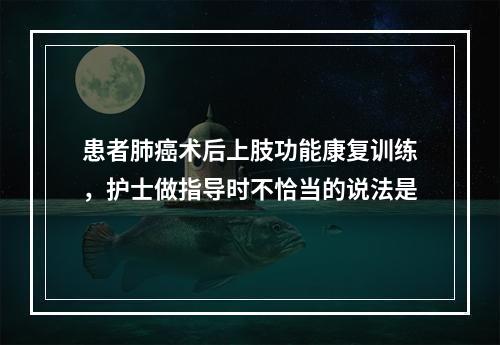 患者肺癌术后上肢功能康复训练，护士做指导时不恰当的说法是