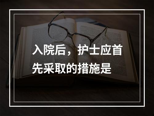 入院后，护士应首先采取的措施是