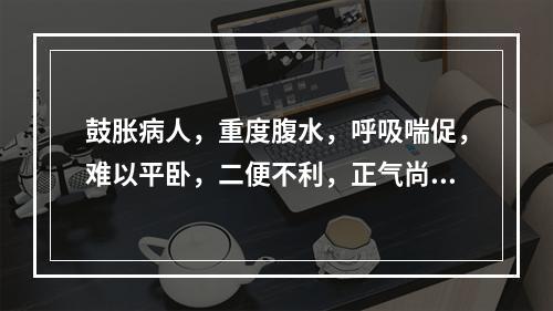 鼓胀病人，重度腹水，呼吸喘促，难以平卧，二便不利，正气尚可，