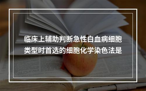 临床上辅助判断急性白血病细胞类型时首选的细胞化学染色法是