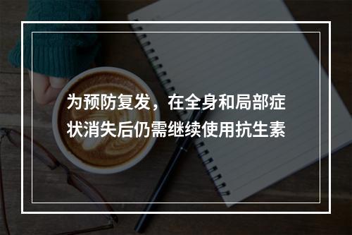 为预防复发，在全身和局部症状消失后仍需继续使用抗生素