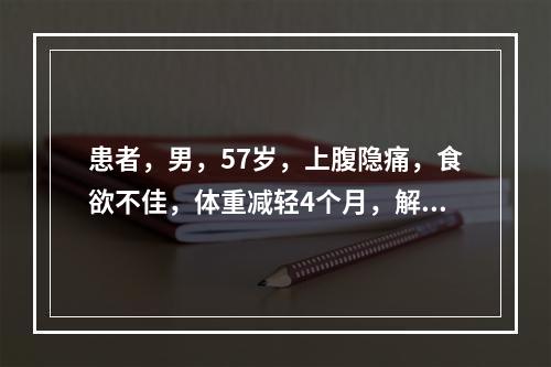 患者，男，57岁，上腹隐痛，食欲不佳，体重减轻4个月，解黑便