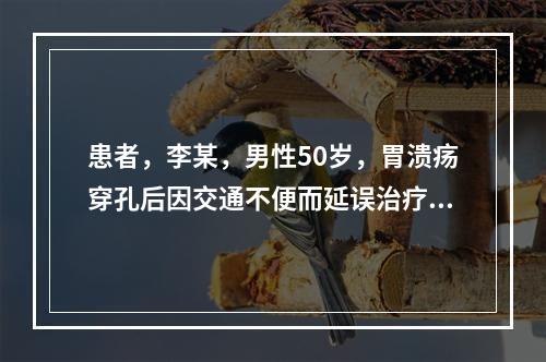 患者，李某，男性50岁，胃溃疡穿孔后因交通不便而延误治疗，继