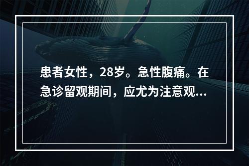 患者女性，28岁。急性腹痛。在急诊留观期间，应尤为注意观察的