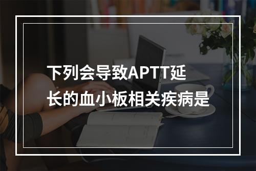 下列会导致APTT延长的血小板相关疾病是