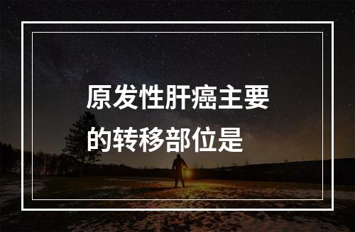 原发性肝癌主要的转移部位是