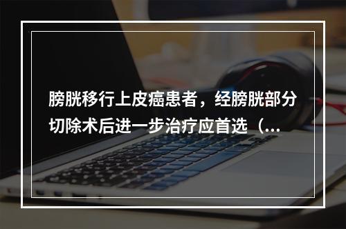 膀胱移行上皮癌患者，经膀胱部分切除术后进一步治疗应首选（　　