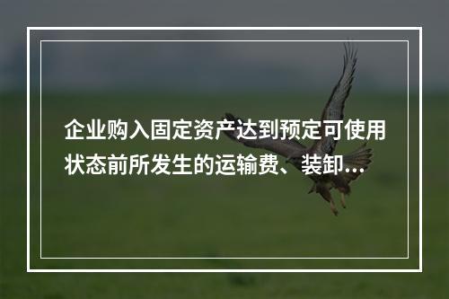 企业购入固定资产达到预定可使用状态前所发生的运输费、装卸费、