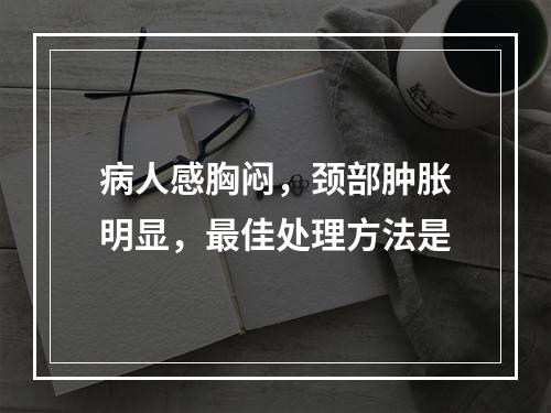 病人感胸闷，颈部肿胀明显，最佳处理方法是