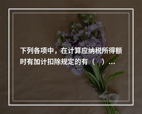 下列各项中，在计算应纳税所得额时有加计扣除规定的有（　）。