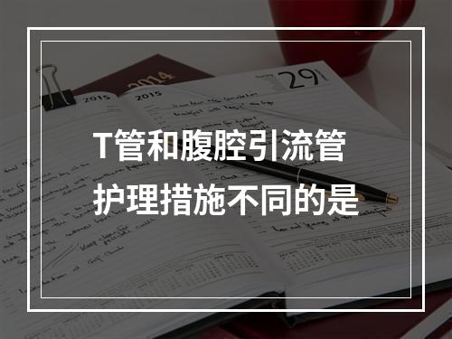 T管和腹腔引流管护理措施不同的是