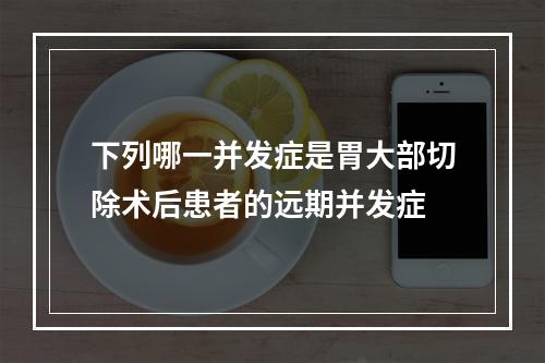 下列哪一并发症是胃大部切除术后患者的远期并发症