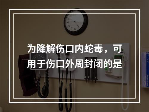 为降解伤口内蛇毒，可用于伤口外周封闭的是