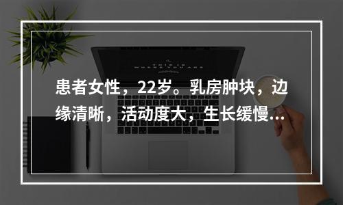 患者女性，22岁。乳房肿块，边缘清晰，活动度大，生长缓慢。最