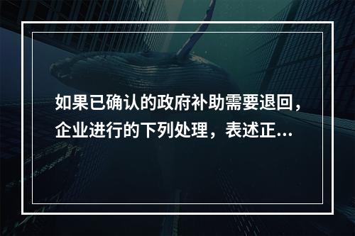 如果已确认的政府补助需要退回，企业进行的下列处理，表述正确的