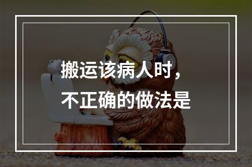 搬运该病人时，不正确的做法是