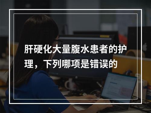 肝硬化大量腹水患者的护理，下列哪项是错误的