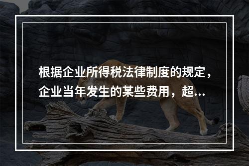 根据企业所得税法律制度的规定，企业当年发生的某些费用，超过税