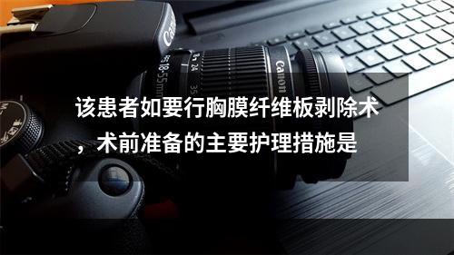 该患者如要行胸膜纤维板剥除术，术前准备的主要护理措施是