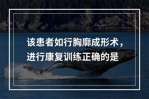 该患者如行胸廓成形术，进行康复训练正确的是