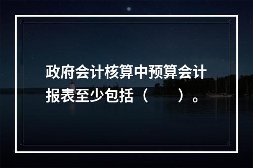 政府会计核算中预算会计报表至少包括（　　）。