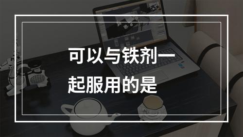 可以与铁剂一起服用的是