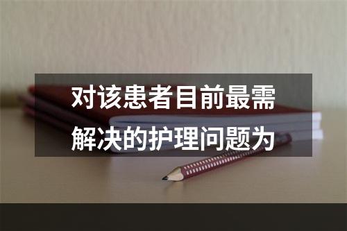 对该患者目前最需解决的护理问题为