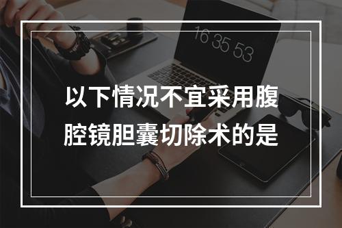 以下情况不宜采用腹腔镜胆囊切除术的是