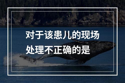 对于该患儿的现场处理不正确的是