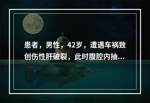 患者，男性，42岁，遭遇车祸致创伤性肝破裂，此时腹腔内抽到不