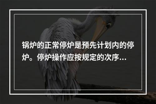 锅炉的正常停炉是预先计划内的停炉。停炉操作应按规定的次序进行