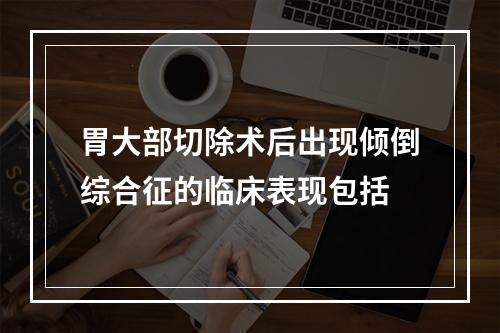 胃大部切除术后出现倾倒综合征的临床表现包括