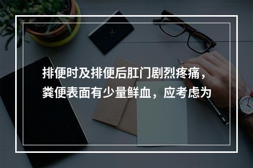 排便时及排便后肛门剧烈疼痛，粪便表面有少量鲜血，应考虑为