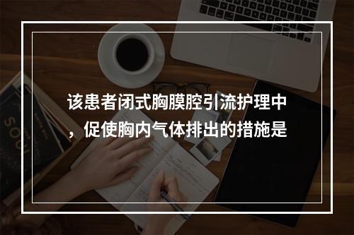 该患者闭式胸膜腔引流护理中，促使胸内气体排出的措施是