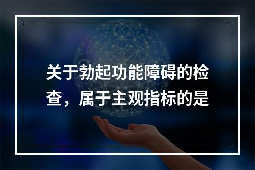 关于勃起功能障碍的检查，属于主观指标的是