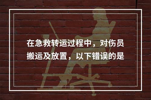 在急救转运过程中，对伤员搬运及放置，以下错误的是