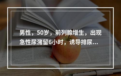 男性，50岁，前列腺增生，出现急性尿潴留6小时，诱导排尿无效