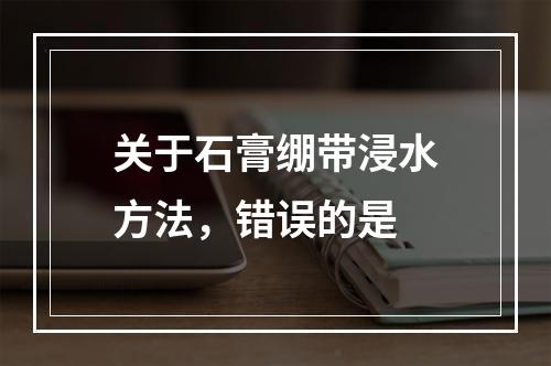 关于石膏绷带浸水方法，错误的是