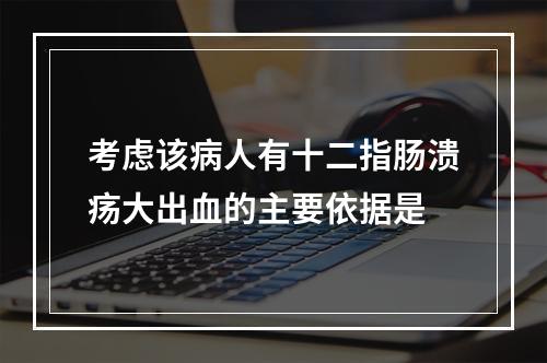 考虑该病人有十二指肠溃疡大出血的主要依据是