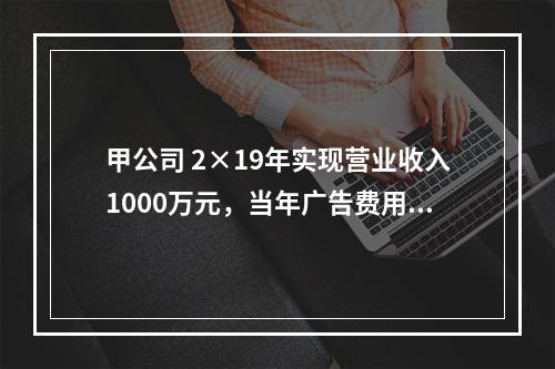 甲公司 2×19年实现营业收入1000万元，当年广告费用发生