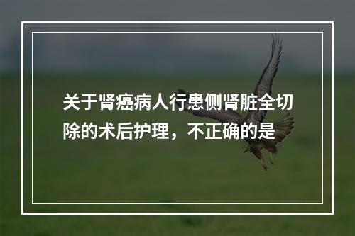 关于肾癌病人行患侧肾脏全切除的术后护理，不正确的是